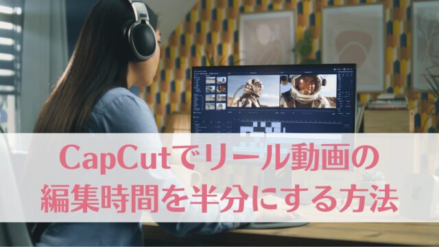 CapCutでリール動画の編集時間を半分にする方法